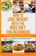 How to Lose Weight with the Rice Diet for Beginners: Rejuvenate Your Health, Burn Fat, and Reduce Cholesterol with Low-Sodium, Low-Fat, and Low-Protein Recipes