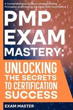 PMP Exam Mastery: Unlocking the Secrets to Certification Success: A Comprehensive Guide to Understanding Principles and Passing the Exam with Confidence