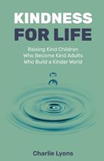 Kindness For Life: Raising Kind Children Who Become Kind Adults Who Build a Kinder World