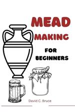 Mead Making For Beginners: Master the art of creating your own honey wine with easy to follow recipes