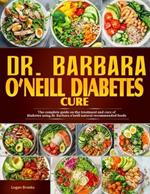 Dr. Barbara O'Neill diabetes cure: The Complete Guide On The Treatment And Cure Of Diabetes Using Dr. Barbra O'Neill Natural Recommended Foods