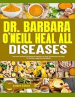 Dr. Barbara O'Neill Heal All Diseases: Discover Herbal And Natural Remedies To Heal All Diseases Through Dr. Barbara Approved Methods
