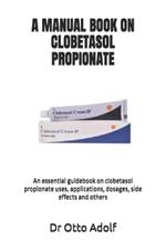 A Manual Book on Clobetasol Propionate: An essential guidebook on clobetasol propionate uses, applications, dosages, side effects and others