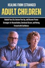 Healing from Estranged Adult Children: Rebuild Your Life, Restore Your Joy, and Discover Proven Strategies for Reconciliation, Emotional Closure, and Moving Forward with Confidence