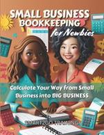 Small Business Bookkeeping for Newbies: Calculate Your Way from Small Business into BIG BUSINESS