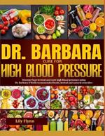 Dr. Barbara Cure for High Blood Pressure: Step By Step Guide On How To Effectively Treat And Cure High Blood Pressure Using Dr. Barbara O 'Neill Natural Recommended Foods And Remedies