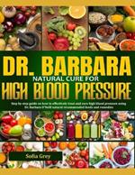 Dr. Barbara natural cure for high blood pressure: Step By Step Guide On How To Effectively Treat And Cure High Blood Pressure Using Dr. Barbara O 'Neill Recommended Foods And Remedies