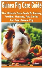 Guinea Pig Care Guide: The Ultimate Guide to Raising, Feeding, Housing, and Caring for your Guinea Pig