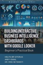 Building Interactive Business Intelligence Dashboards with Google Looker: Beginner's Practical Book