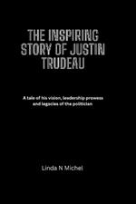 The Inspiring Story of Justin Trudeau: A tale of his vision, leadership prowess and legacies of the politician