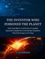 The Inventor Who Poisoned the Planet: How One Man's Inventions of Leaded Gasoline Created Environmental Disasters That Still Impact Us Today