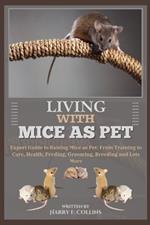 Living with Mice as Pet: Expert Guide to Raising Mice as Pet: From Training to Care, Health, Feeding, Grooming, Breeding and Lots More