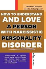 How To Understand and Love A Person With Narcissistic Personality Disorder: A Guide To Navigating Relationships, Setting Boundaries, Understanding and Cultivating Compassion; Effective Communication