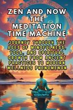 Zen and Now The Meditation Time Machine: Journey Through the Ages of Mindfulness, Yoga, and Spiritual Growth from Ancient Practices to Modern Wellness Phenomenon