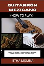 Guitarr?n Mexicano (How to Play): Mastering the Heartbeat of Folk Music: Essential Techniques, Care Tips, Performance Mastery, and Cultural Insights