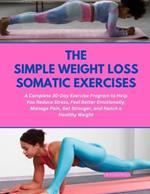 The Simple Weight Loss Somatic Exercises: A Complete 30-Day Exercise Program to Help You Reduce Stress, Feel Better Emotionally, Manage Pain, Get Stronger, and Reach a Healthy Weight