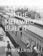 OUR TOWN and THE MEN WHO BUILT IT