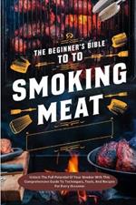 The Beginner's Bible To Smoking Meat: Unlock The Full Potential Of Your Smoker With This Comprehensive Guide To Techniques, Tools, And Recipes For Every Occasion