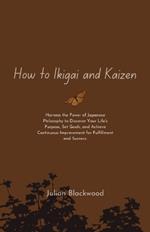 How to Ikigai and Kaizen: Harness the Power of Japanese Philosophy to Discover Your Life's Purpose, Set Goals, and Achieve Continuous Improvement for Fulfillment and Success