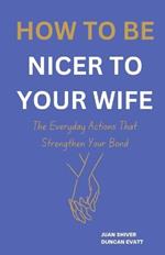 How to Be Nicer to Your Wife: The Everyday Actions That Strengthen Your Bond