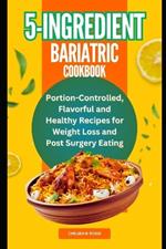 5-Ingredient Bariatric Cookbook: Portion-Controlled, Flavorful and Healthy Recipes for Weight Loss and Post Surgery Eating