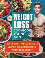 Weight Loss Cookbook Young Men: 110+ Nutrient-Packed Meals to Support Young Men on Their Weight Loss Journey