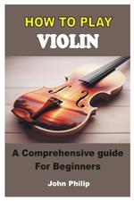 How to Play Violin: A Comprehensive Guide For Beginners