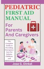 Pediatric First Aid Manual for Parents and Caregivers: The Complete Guide to Providing Emergency Care for Infants, Children, and Adolescents