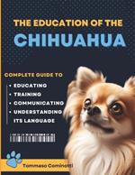 The Education of the CHIHUAHUA: Complete Guide to Training, Educating, and Communicating with Your Dog and Understanding Its Language.
