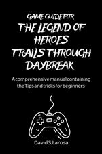 Game Guide for the Legend of Heroes Trails Through Daybreak: A comprehensive manual containing the Tips and tricks for beginners