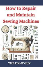 How to Repair and Maintain Sewing Machines: Troubleshooting, Fixing, and Servicing All Types of Sewing Machines for Beginners and Professionals