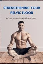 Strengthening Your Pelvic Floor: A Comprehensive Guide for Men