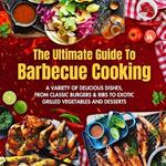 The Ultimate Guide To Barbecue Cooking: A Variety of Delicious Dishes, From Classic Burgers And Ribs To Exotic Grilled Vegetables And Desserts