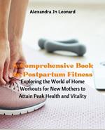 A Comprehensive Book on Postpartum Fitness: Exploring the World of Home Workouts for New Mothers to Attain Peak Health and Vitality