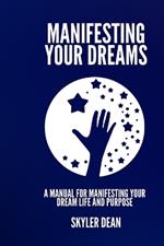 Manifesting Your Dreams: A Manual For Manifesting Your Dream Life and Purpose