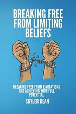 Breaking Free from Limiting Beliefs: Breaking Free From Limitations and Achieving Your Full Potential