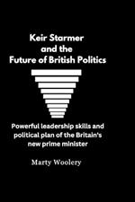 Keir Starmer and The Future of British Politics: Powerful leadership skills and political plan of the Britain's new prime minister