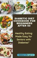 Diabetic Diet Cookbook for Beginners After 50: Healthy Eating Made Easy for Seniors with Diabetes