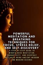 Powerful Meditation and Breathing Techniques for Focus and Stress Relief: A Step-by-Step Guide to Mindfulness Meditation, Productivity, and Everyday Wellness Using Ancient Wisdom and Modern Science