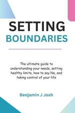 Setting Boundaries: The ultimate guide to understanding your needs, setting healthy limits, how to say No, and taking control of your life