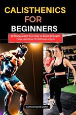 Calisthenics for Beginners: 50 Bodyweight Exercises to Build Strength, Tone, and Stay Fit Without a Gym