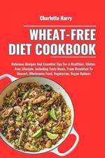 Wheat-Free Diet Cookbook: Delicious Recipes And Essential Tips For A Healthier, Gluten-Free Lifestyle. Including Tasty Meals, From Breakfast To Dessert, Wholesome Food, Vegetarian, Vegan Options