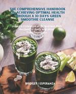 The Comprehensive Handbook on Achieving Optimal Health Through a 10 Days Green Smoothie Cleanse: Unveil a Collection of 50 Nutrient Rich Recipes for Body and Mind Transformation