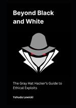 Beyond Black and White: The Gray Hat Hacker's Guide to Ethical Exploits