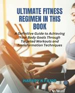 Ultimate Fitness Regimen in this Book: A Definitive Guide to Achieving Your Body Goals Through Targeted Workouts and Transformation Techniques