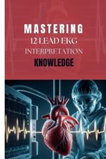 Mastering 12 Lead EKG Interpretation Knowledge: A Comprehensive Step by Step Guide for Clinicians