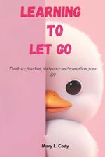Learning to Let Go: Embrace Freedom, Find Peace and Transform Your Life