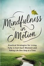 Mindfulness In Motion: Practical Strategies For Living Fully In Each Moment And Taking Life One Step At A Time