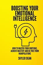 Boosting Your Emotional Intelligence: How to Master Your Emotions, Achieve Mastery and Be Free from Manipulations.