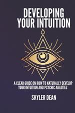 Developing Your Intuition: A Clear Guide on How to Naturally Develop Your Intuition and Psychic Abilities.